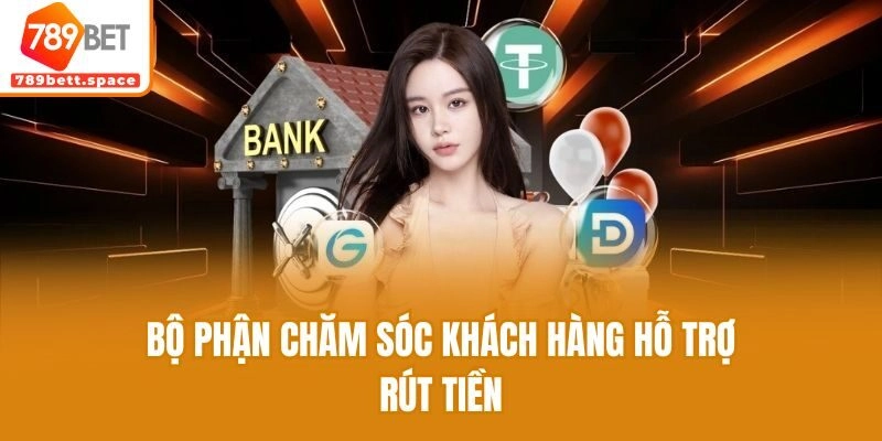 Bộ phận chăm sóc khách hàng hỗ trợ rút tiền