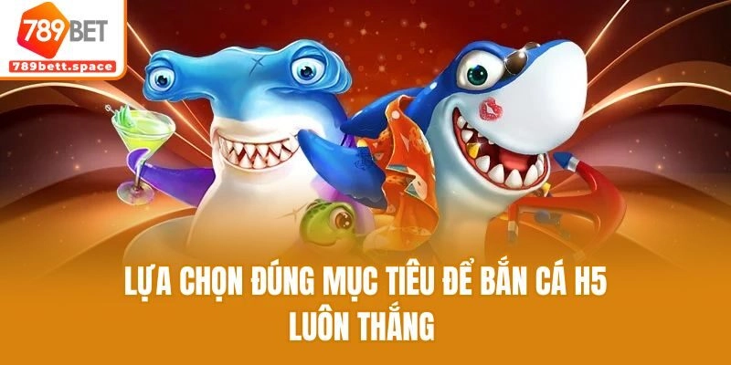 Lựa chọn đúng mục tiêu để bắn cá H5 luôn thắng
