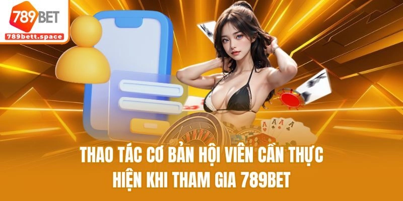 Thao tác cơ bản hội viên cần thực hiện khi tham gia 789bet