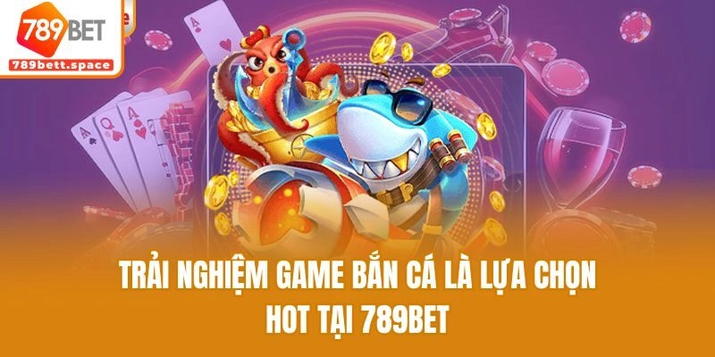 Trải nghiệm game bắn cá là lựa chọn hot tại 789bet