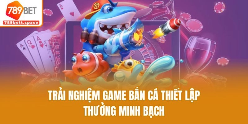 Trải nghiệm game bắn cá thiết lập thưởng minh bạch